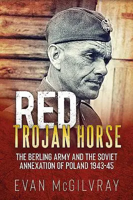 Czerwony koń trojański: Armia Berlinga i sowiecka aneksja Polski 1943-45 - Red Trojan Horse: The Berling Army and the Soviet Annexation of Poland 1943-45