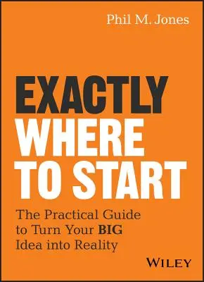 Od czego zacząć: Praktyczny przewodnik, jak zmienić swój wielki pomysł w rzeczywistość - Exactly Where to Start: The Practical Guide to Turn Your Big Idea Into Reality