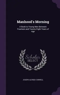 Poranek męskości: Książka dla młodych mężczyzn w wieku od czternastu do dwudziestu ośmiu lat - Manhood's Morning: A Book to Young Men Between Fourteen and Twenty-Eight Years of Age