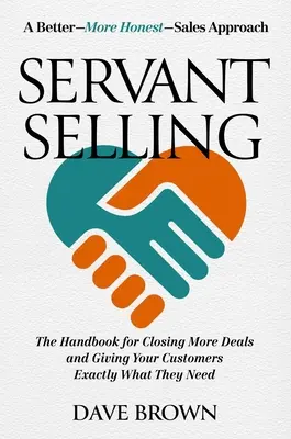 Servant Selling: Podręcznik zamykania większej liczby transakcji i dawania klientom dokładnie tego, czego potrzebują - Servant Selling: The Handbook for Closing More Deals and Giving Your Customers Exactly What They Need