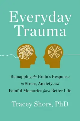 Codzienna trauma: Jak zmienić reakcję mózgu na stres, niepokój i bolesne wspomnienia, by lepiej żyć? - Everyday Trauma: Remapping the Brain's Response to Stress, Anxiety, and Painful Memories for a Better Life