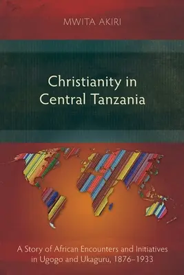 Chrześcijaństwo w środkowej Tanzanii: Historia afrykańskich spotkań i inicjatyw w Ugogo i Ukaguru, 1876-1933 - Christianity in Central Tanzania: A Story of African Encounters and Initiatives in Ugogo and Ukaguru, 1876-1933