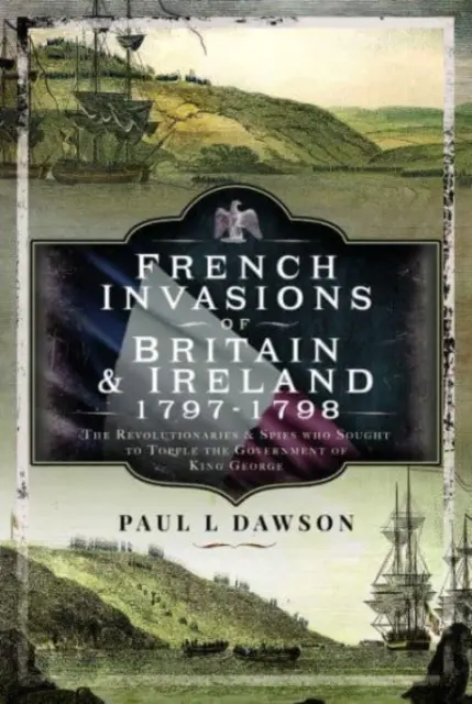 Francuskie inwazje na Wielką Brytanię i Irlandię, 1797-1798: Rewolucjoniści i szpiedzy, którzy chcieli obalić rząd króla Jerzego - French Invasions of Britain and Ireland, 1797-1798: The Revolutionaries and Spies Who Sought to Topple the Government of King George