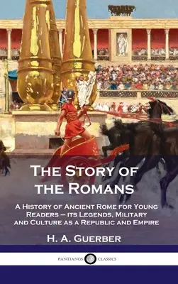 Story of the Romans: Historia starożytnego Rzymu dla młodych czytelników - jego legendy, wojskowość i kultura jako republiki i imperium - Story of the Romans: A History of Ancient Rome for Young Readers - its Legends, Military and Culture as a Republic and Empire