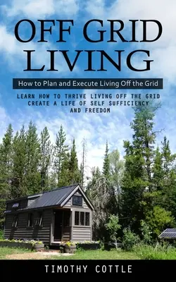 Życie poza siecią: Jak planować i realizować życie poza siecią (Learn How to Thrive Living Off the Grid Create a Life of Self Sufficiency) - Off Grid Living: How to Plan and Execute Living Off the Grid (Learn How to Thrive Living Off the Grid Create a Life of Self Sufficiency