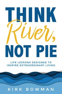 Think River, Not Pie: Lekcje życia inspirujące do niezwykłego życia - Think River, Not Pie: Life Lessons designed to inspire extraordinary living