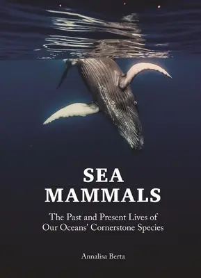 Ssaki morskie: Przeszłość i teraźniejszość podstawowych gatunków naszych oceanów - Sea Mammals: The Past and Present Lives of Our Oceans' Cornerstone Species