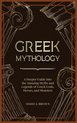 Mitologia grecka: Głębszy przewodnik po niesamowitych mitach i legendach o greckich bogach, bohaterach i potworach - Greek Mythology: A Deeper Guide into the Amazing Myths and Legends of Greek Gods, Heroes, and Monsters