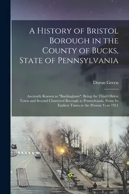 Historia gminy Bristol w hrabstwie Bucks w stanie Pensylwania: Anciently Known as Buckingham; Being the Third Oldest Town and Second Char - A History of Bristol Borough in the County of Bucks, State of Pennsylvania: Anciently Known as Buckingham; Being the Third Oldest Town and Second Char