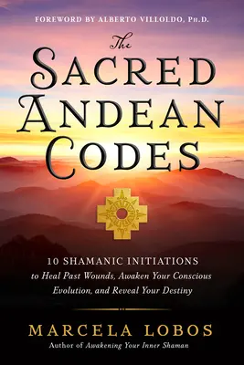 The Sacred Andean Codes: 10 szamańskich inicjacji, które uleczą rany z przeszłości, obudzą twoją świadomą ewolucję i ujawnią twoje przeznaczenie - The Sacred Andean Codes: 10 Shamanic Initiations to Heal Past Wounds, Awaken Your Conscious Evolution, and Reveal Your Destiny