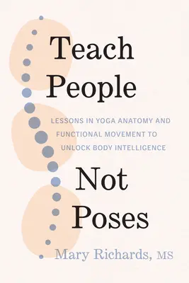 Ucz ludzi, nie pozycji: Lekcje anatomii jogi i ruchu funkcjonalnego, aby odblokować inteligencję ciała - Teach People, Not Poses: Lessons in Yoga Anatomy and Functional Movement to Unlock Body Intelligence