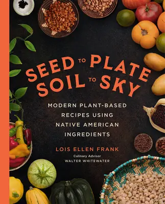 Seed to Plate, Soil to Sky: Nowoczesne przepisy roślinne wykorzystujące składniki rdzennych Amerykanów - Seed to Plate, Soil to Sky: Modern Plant-Based Recipes Using Native American Ingredients