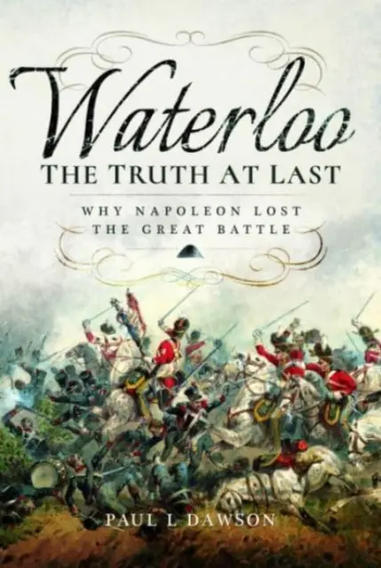 Waterloo: Nareszcie prawda: dlaczego Napoleon przegrał wielką bitwę - Waterloo: The Truth at Last: Why Napoleon Lost the Great Battle