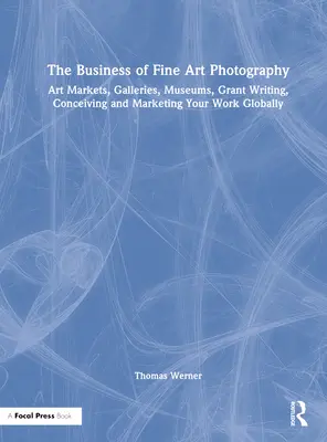 Biznes fotografii artystycznej: Rynki sztuki, galerie, muzea, pisanie grantów, koncepcja i marketing Twojej pracy na całym świecie - The Business of Fine Art Photography: Art Markets, Galleries, Museums, Grant Writing, Conceiving and Marketing Your Work Globally