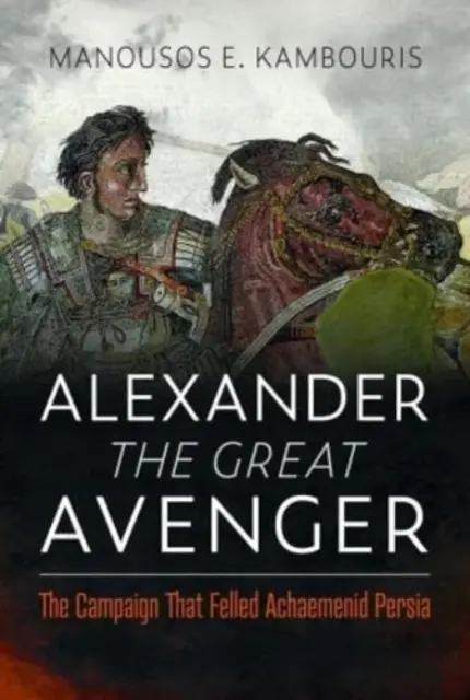 Aleksander Wielki Mściciel: Kampania, która zniszczyła Persję Achemenidów - Alexander the Great Avenger: The Campaign That Felled Achaemenid Persia