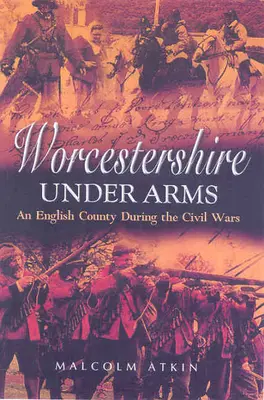 Worcestershire pod bronią: angielskie hrabstwo podczas wojen domowych - Worcestershire Under Arms: An English County During the Civil Wars