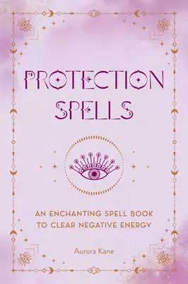 Zaklęcia ochronne: Czarująca księga zaklęć do usuwania negatywnej energii - Protection Spells: An Enchanting Spell Book to Clear Negative Energy