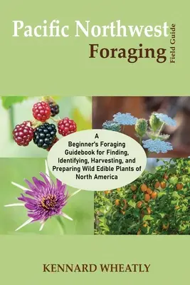 Pacific Northwest Foraging Field Guide: A Beginner's Foraging Guidebook for Finding, Identifying, Harvesting, and Preparing Wild Edible Plants of Nort