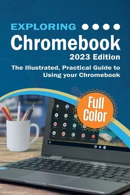 Exploring Chromebook - 2023 Edition: Ilustrowany, praktyczny przewodnik po korzystaniu z Chromebooka - Exploring Chromebook - 2023 Edition: The Illustrated, Practical Guide to using Chromebook