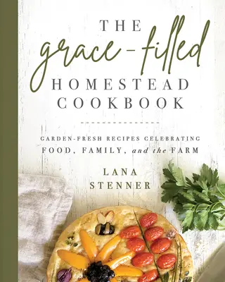 Książka kucharska The Grace-Filled Homestead: Świeże przepisy z ogrodu celebrujące jedzenie, rodzinę i farmę - The Grace-Filled Homestead Cookbook: Garden-Fresh Recipes Celebrating Food, Family, and the Farm