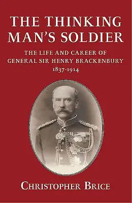 Thinking Man's Soldier - Życie i kariera generała Sir Henry'ego Brackenbury'ego 1837-1914 - Thinking Man's Soldier - The Life and Career of General Sir Henry Brackenbury 1837-1914