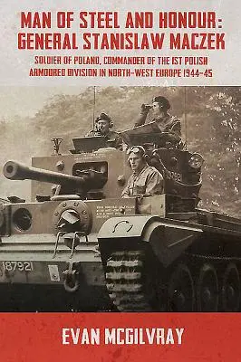 Człowiek ze stali i honoru: Generał Stanisław Maczek, Żołnierz Polski, Dowódca 1 Polskiej Dywizji Pancernej w północno-zachodniej Europie 1944-4 - Man of Steel and Honour: General Stanislaw Maczek, Soldier of Poland, Commander of the 1st Polish Armoured Division in North-West Europe 1944-4