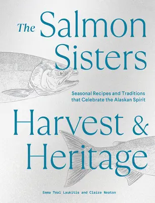 The Salmon Sisters: Harvest & Heritage: Sezonowe przepisy i tradycje, które celebrują ducha Alaski - The Salmon Sisters: Harvest & Heritage: Seasonal Recipes and Traditions That Celebrate the Alaskan Spirit