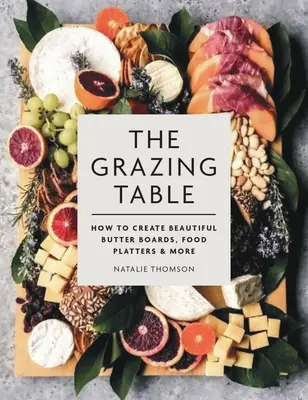 The Grazing Table: Jak tworzyć piękne deski do masła, półmiski z jedzeniem i nie tylko - The Grazing Table: How to Create Beautiful Butter Boards, Food Platters & More