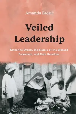 Zawoalowane przywództwo: Katharine Drexel, Siostry Najświętszego Sakramentu i relacje rasowe - Veiled Leadership: Katharine Drexel, the Sisters of the Blessed Sacrament, and Race Relations