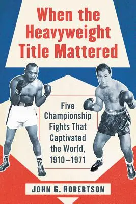 Kiedy liczył się tytuł wagi ciężkiej: Pięć mistrzowskich walk, które porwały świat, 1910-1971 - When the Heavyweight Title Mattered: Five Championship Fights That Captivated the World, 1910-1971