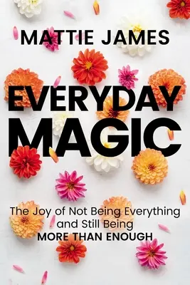 Magia na co dzień: Radość z tego, że nie jest się wszystkim, a wciąż jest się czymś więcej niż wystarczającym - Everyday Magic: The Joy of Not Being Everything and Still Being More Than Enough