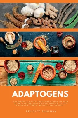 Adaptogeny: 5-krokowy przewodnik dla początkujących, jak zacząć, z przeglądem przypadków użycia w stresie, lęku i stresie. - Adaptogens: A Beginner's 5-Step Quick Start Guide on How to Get Started, With an Overview on its Use Cases for Stress, Anxiety, an