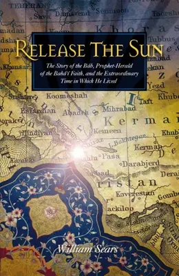 Uwolnić słońce: Opowieść o Babie, proroku-zwiastunie wiary bahaickiej, i niezwykłych czasach, w których żył. - Release the Sun: The Story of the Bab, Prophet-Herald of the Baha'i Faith, and the Extraordinary Time in Which He Lived