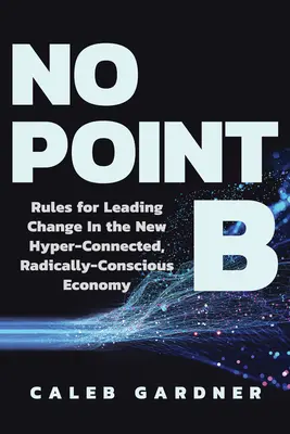 No Point B: Zasady przewodzenia zmianom w nowej, hiperpołączonej, radykalnie świadomej gospodarce - No Point B: Rules for Leading Change in the New Hyper-Connected, Radically Conscious Economy