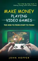 Zarabianie na grach wideo: Jak to zrobić od początku do końca (Twój przewodnik krok po kroku dotyczący zarabiania pieniędzy na grach online) - Make Money Playing Video Games: The how to from start to finish (Your Step By Step Guide To Making Money With Online Games)