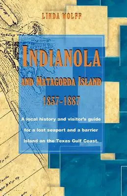 Indianola i wyspa Matagorda, 1837-1887: Lokalna historia i przewodnik dla odwiedzających zaginiony port morski i wyspę barierową na wybrzeżu Zatoki Teksaskiej - Indianola and Matagorda Island, 1837-1887: A Local History and Visitor's Guide for a Lost Seaport and a Barrier Island on the Texas Gulf Coast