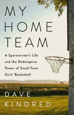 My Home Team: Życie dziennikarza sportowego i odkupieńcza moc koszykówki dziewcząt z małego miasteczka - My Home Team: A Sportswriter's Life and the Redemptive Power of Small-Town Girls Basketball