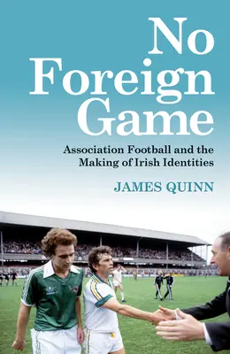 No Foreign Game: Piłka nożna i kształtowanie irlandzkiej tożsamości - No Foreign Game: Association Football and the Making of Irish Identities