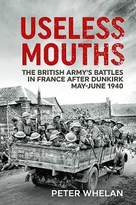 Bezużyteczne usta: Bitwy Armii Brytyjskiej we Francji po Dunkierce maj-czerwiec 1940 r. - Useless Mouths: The British Army's Battles in France After Dunkirk May-June 1940