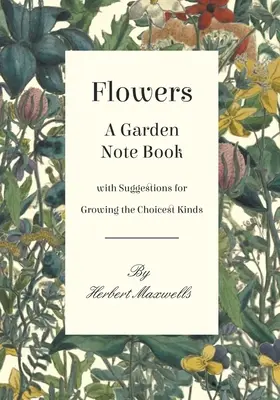 Flowers - A Garden Note Book with Suggestions for Growing the Choicest Kinds (Kwiaty - Notatnik ogrodniczy z sugestiami dotyczącymi uprawy najlepszych gatunków) - Flowers - A Garden Note Book with Suggestions for Growing the Choicest Kinds