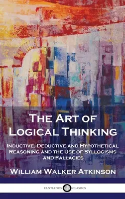 Sztuka logicznego myślenia: Rozumowanie indukcyjne, dedukcyjne i hipotetyczne oraz stosowanie sylogizmów i błędów logicznych - The Art of Logical Thinking: Inductive, Deductive and Hypothetical Reasoning and the Use of Syllogisms and Fallacies