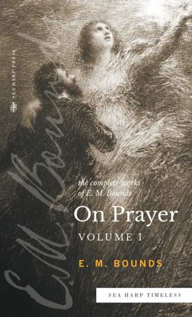 The Complete Works of E.M. Bounds On Prayer: Tom 1 (seria Sea Harp Timeless) - The Complete Works of E.M. Bounds On Prayer: Vol 1 (Sea Harp Timeless series)