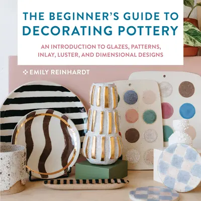 Przewodnik dla początkujących po dekorowaniu ceramiki: Wprowadzenie do szkliw, wzorów, inkrustacji, połysku i projektów wymiarowych - The Beginner's Guide to Decorating Pottery: An Introduction to Glazes, Patterns, Inlay, Luster, and Dimensional Designs