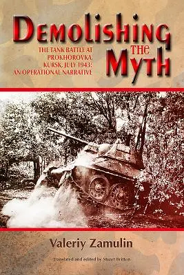 Burzenie mitu: Bitwa czołgów pod Prochorowką, Kursk, lipiec 1943: Narracja operacyjna - Demolishing the Myth: The Tank Battle at Prokhorovka, Kursk, July 1943: An Operational Narrative