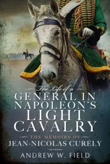 Życie generała lekkiej kawalerii Napoleona: Wspomnienia Jeana-Nicolasa Curly'ego - The Life of a General in Napoleon's Light Cavalry: The Memoirs of Jean-Nicolas Curly