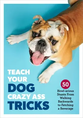 Naucz swojego psa szalonych sztuczek: 50 niesamowitych akrobacji, od chodzenia tyłem po przynoszenie napojów - Teach Your Dog Crazy Tricks: 50 Howl-Arious Stunts from Walking Backwards to Fetching a Beverage