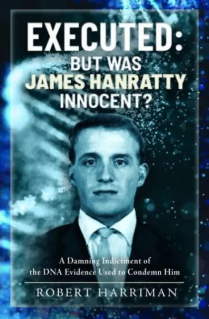 Stracony: Ale czy James Hanratty był niewinny?: Potępiające oskarżenie dowodów DNA użytych do jego potępienia - Executed: But Was James Hanratty Innocent?: A Damning Indictment of the DNA Evidence Used to Condemn Him