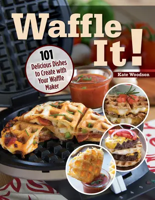 Waffle It!: 101 pysznych dań do przygotowania za pomocą gofrownicy, opiekacza do kanapek i wyciskarki do panini - Waffle It!: 101 Delicious Dishes to Create with Your Waffle Maker, Sandwich Maker, and Panini Press