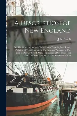 A Description of New England: Or, The Observations and Discoveries of Captain John Smith, (Admiral of That Country), in the North of America, in the - A Description of New England: Or, The Observations and Discoveries of Captain John Smith, (Admiral of That Country), in The North of America, in The