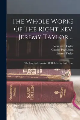 The Whole Works Of The Right Rev. Jeremy Taylor ...: Reguła i ćwiczenia świętego życia i umierania - The Whole Works Of The Right Rev. Jeremy Taylor ...: The Rule And Exercises Of Holy Living And Dying